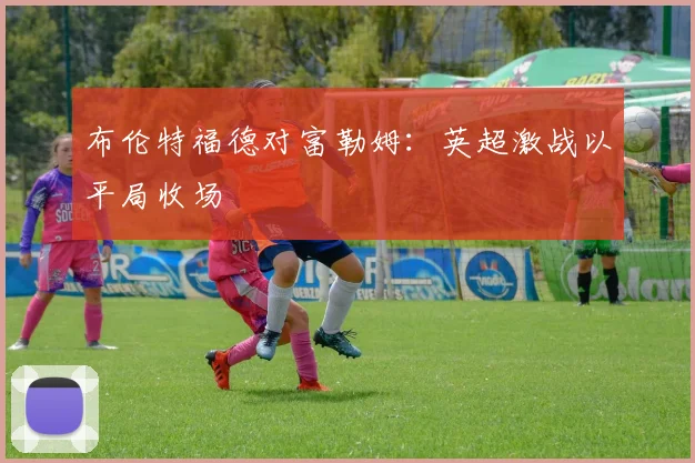 布伦特福德对富勒姆：英超激战以平局收场