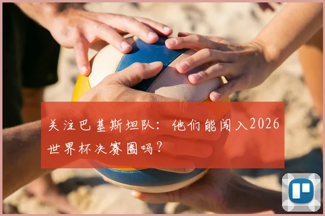 关注巴基斯坦队：他们能闯入2026世界杯决赛圈吗？