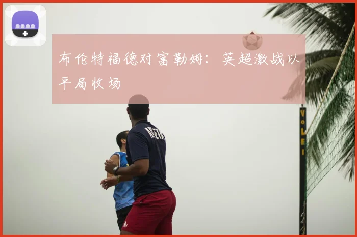布伦特福德对富勒姆：英超激战以平局收场