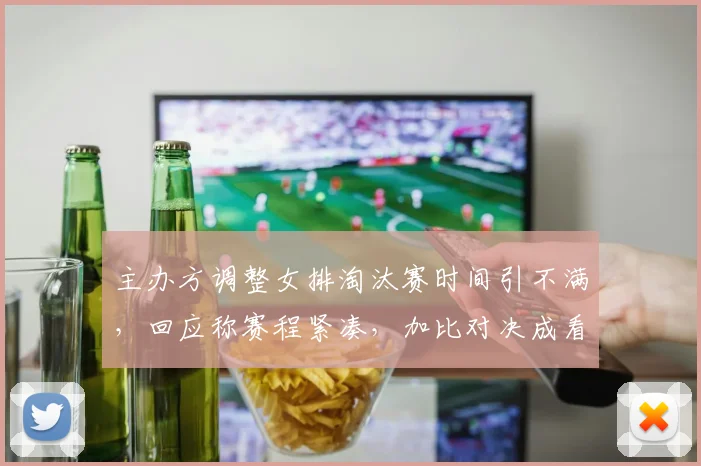 主办方调整女排淘汰赛时间引不满，回应称赛程紧凑，加比对决成看点
