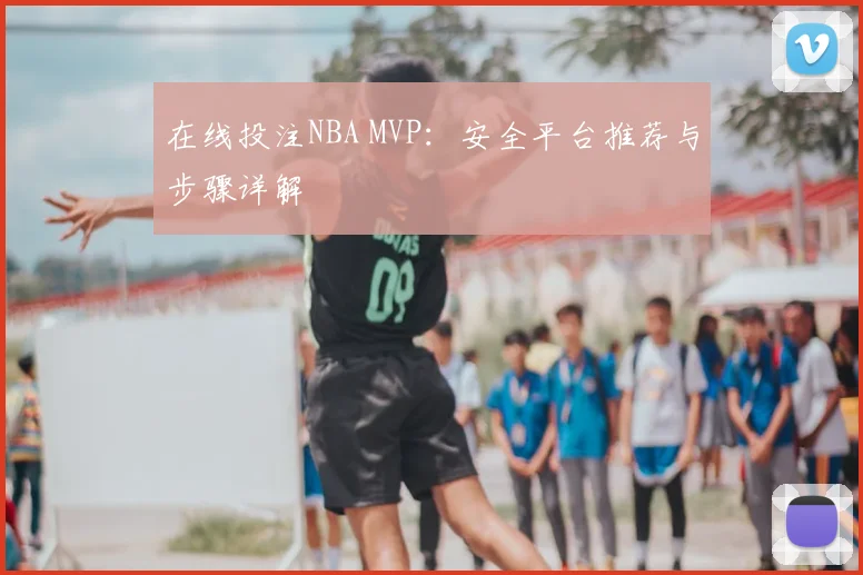 在线投注NBA MVP：安全平台推荐与步骤详解