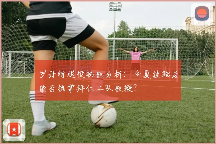 岁丹特退役执教分析：今夏挂靴后能否执掌拜仁二队教鞭？