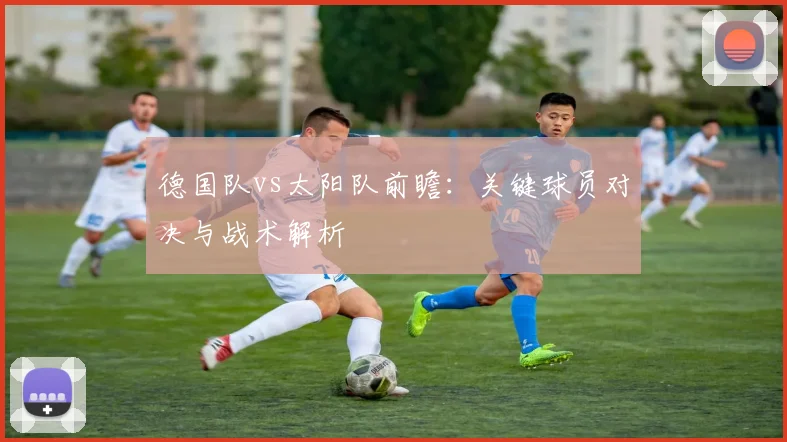德国队vs太阳队前瞻:关键球员对决与战术解析