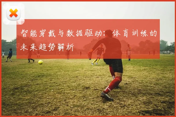 智能穿戴与数据驱动：体育训练的未来趋势解析