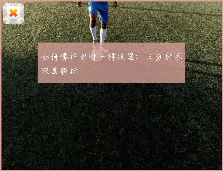 如何像许尔特一样投篮：三分射术深度解析
