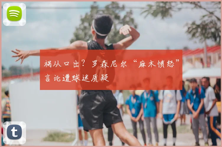祸从口出？罗森尼尔“麻木愤怒”言论遭球迷质疑