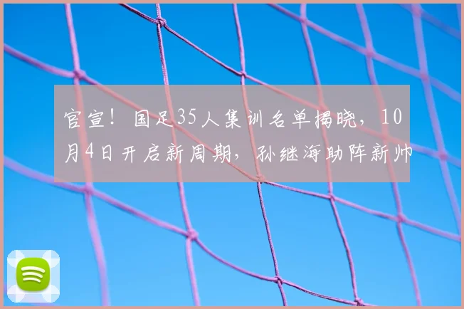 官宣！国足35人集训名单揭晓，10月4日开启新周期，孙继海助阵新帅