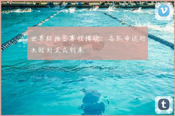 世界杯抽签赛程揭晓：各队命运对决时刻正式到来
