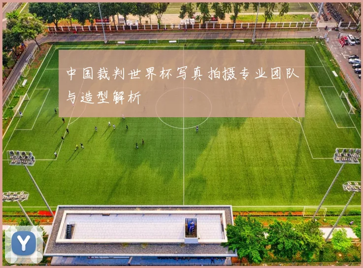中国裁判世界杯写真拍摄专业团队与造型解析