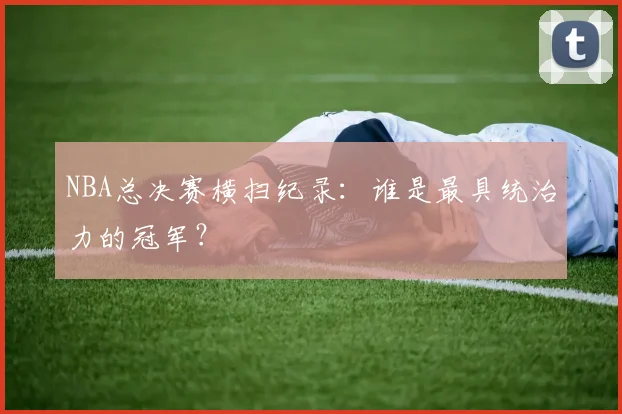 NBA总决赛横扫纪录:谁是最具统治力的冠军?