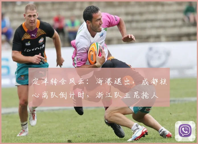 定洋转会风云：海港退出，成都核心离队倒计时，浙江队玉昆抢人