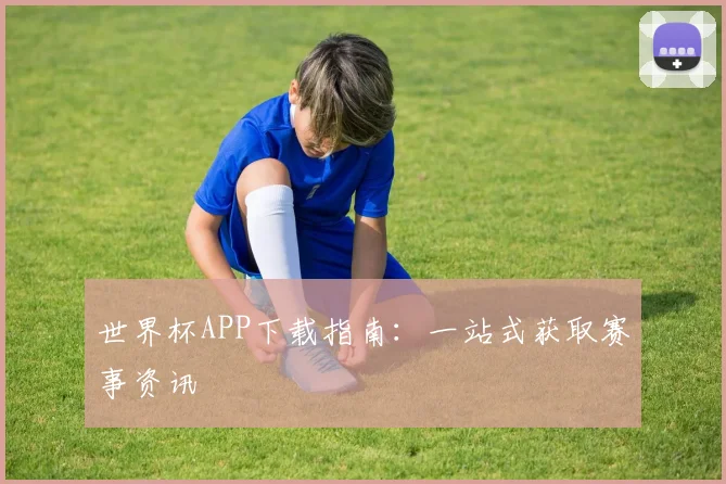 世界杯APP下载指南:一站式获取赛事资讯