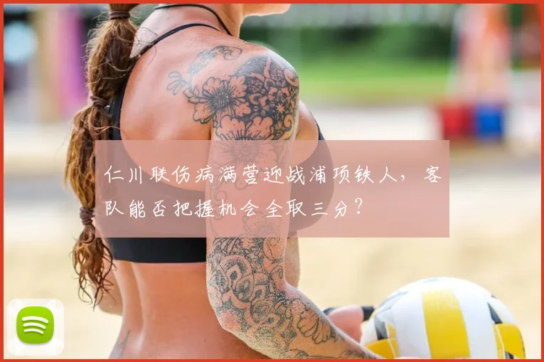 仁川联伤病满营迎战浦项铁人，客队能否把握机会全取三分？