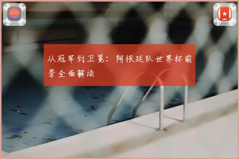 从冠军到卫冕:阿根廷队世界杯前景全面解读