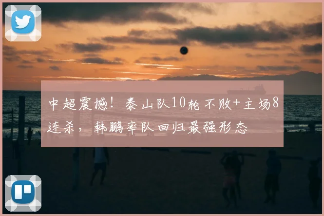中超震撼！泰山队10轮不败+主场8连杀，韩鹏率队回归最强形态