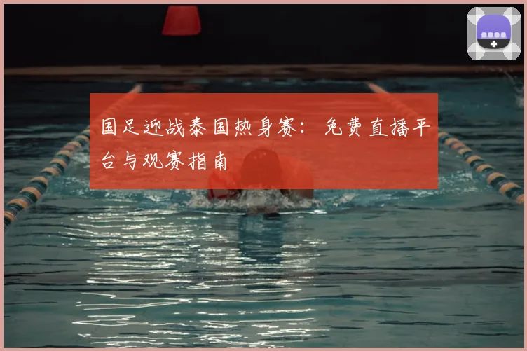 国足迎战泰国热身赛:免费直播平台与观赛指南