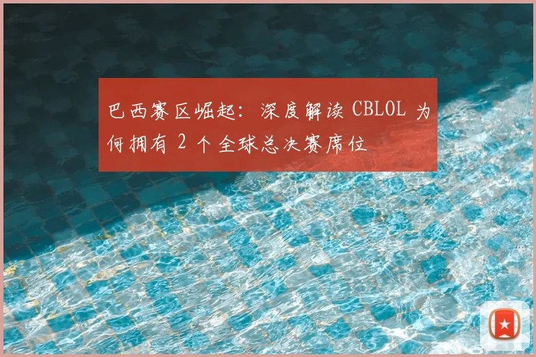 巴西赛区崛起：深度解读 CBLOL 为何拥有 2 个全球总决赛席位
