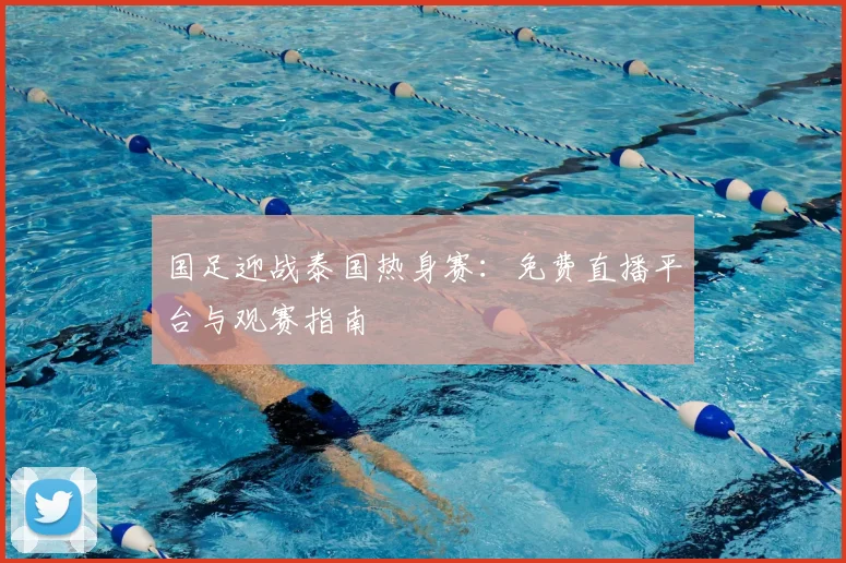 国足迎战泰国热身赛:免费直播平台与观赛指南