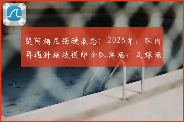 楚阿梅尼强硬表态：2026年，队内再遇种族歧视即全队离场，足球场需要零容忍