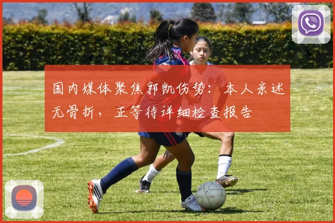 国内媒体聚焦郭凯伤势：本人亲述无骨折，正等待详细检查报告