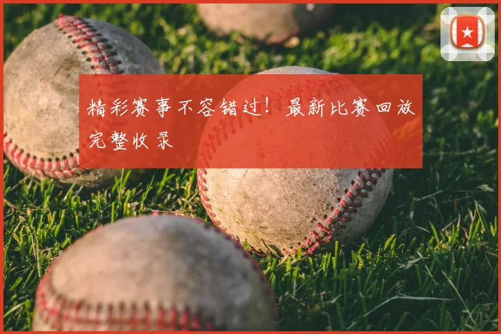 精彩赛事不容错过！最新比赛回放完整收录