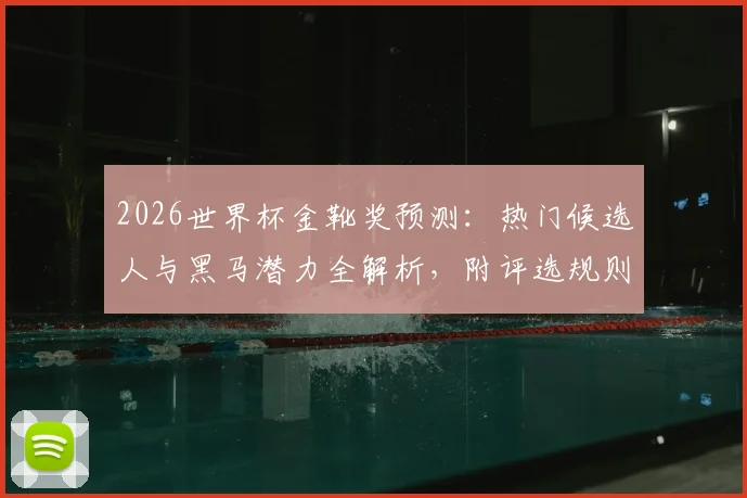 2026世界杯金靴奖预测：热门候选人与黑马潜力全解析，附评选规则与赔率分析