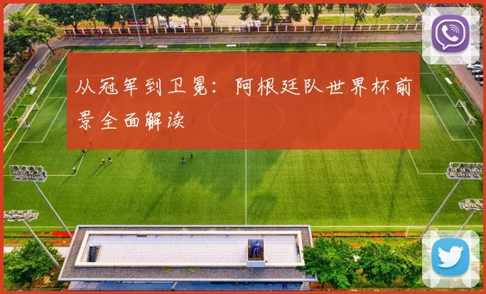 从冠军到卫冕:阿根廷队世界杯前景全面解读