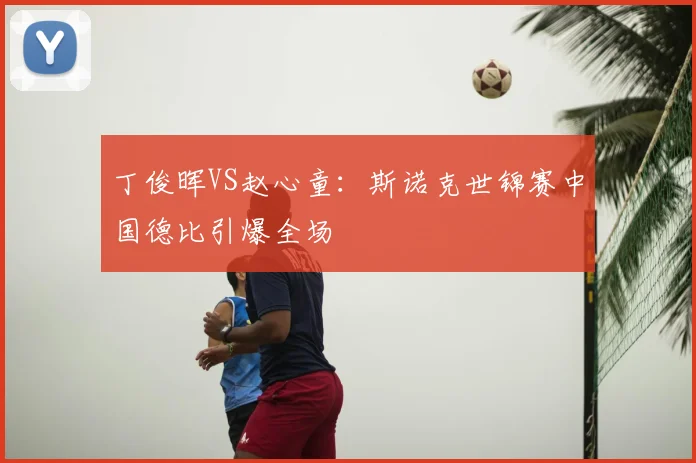 丁俊晖VS赵心童：斯诺克世锦赛中国德比引爆全场