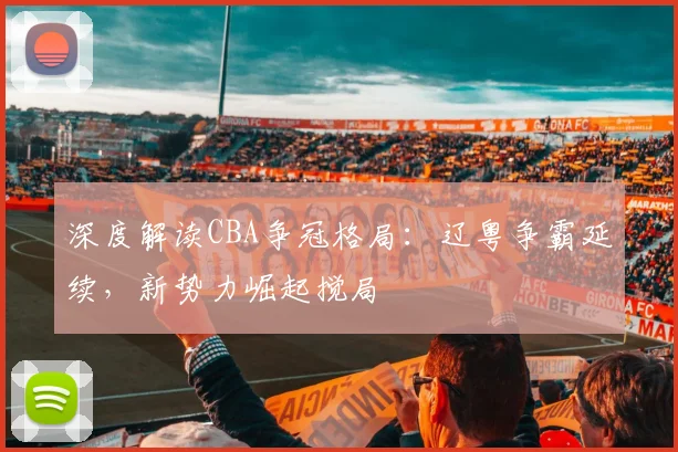 深度解读CBA争冠格局：辽粤争霸延续，新势力崛起搅局