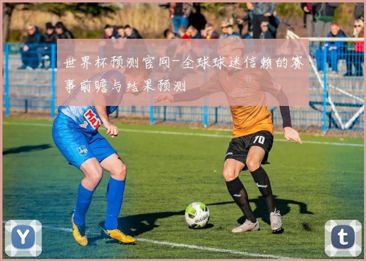 世界杯预测官网-全球球迷信赖的赛事前瞻与结果预测