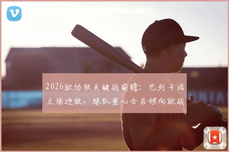 2026欧协联关键战前瞻：巴列卡诺主场迎敌，球队重心会否倾向欧战？雅典AEK强大客场能力成X因素