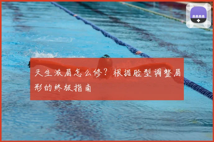 天生浓眉怎么修？根据脸型调整眉形的终极指南