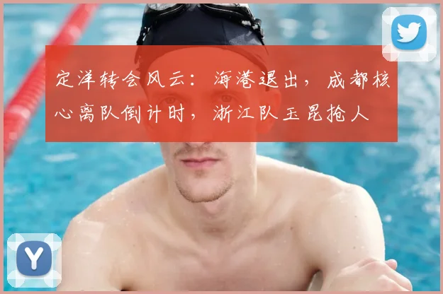 定洋转会风云：海港退出，成都核心离队倒计时，浙江队玉昆抢人