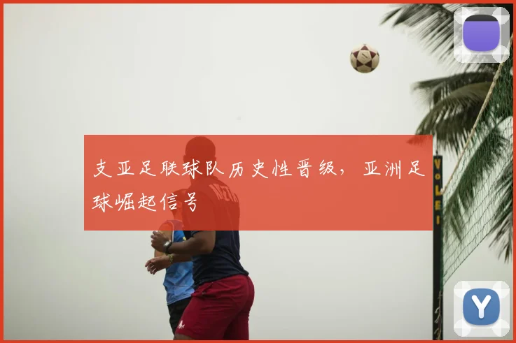 支亚足联球队历史性晋级,亚洲足球崛起信号