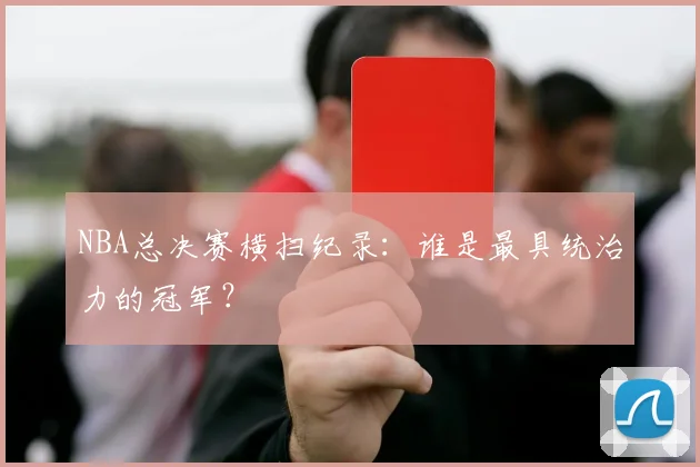 NBA总决赛横扫纪录:谁是最具统治力的冠军?