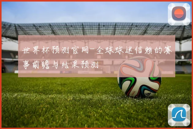 世界杯预测官网-全球球迷信赖的赛事前瞻与结果预测