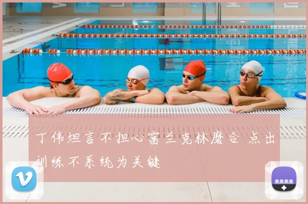 丁伟坦言不担心富兰克林磨合 点出训练不系统为关键