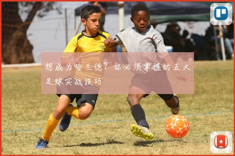 想成为哈兰德？你必须掌握的五大足球实战技巧