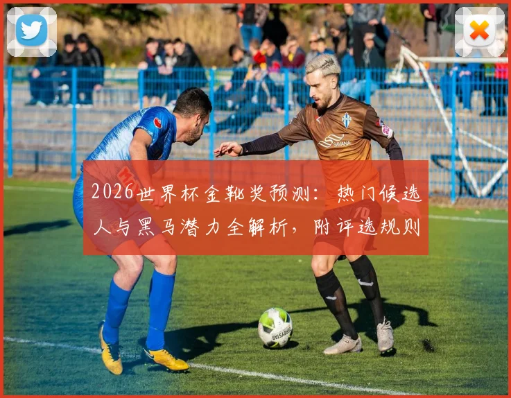 2026世界杯金靴奖预测：热门候选人与黑马潜力全解析，附评选规则与赔率分析