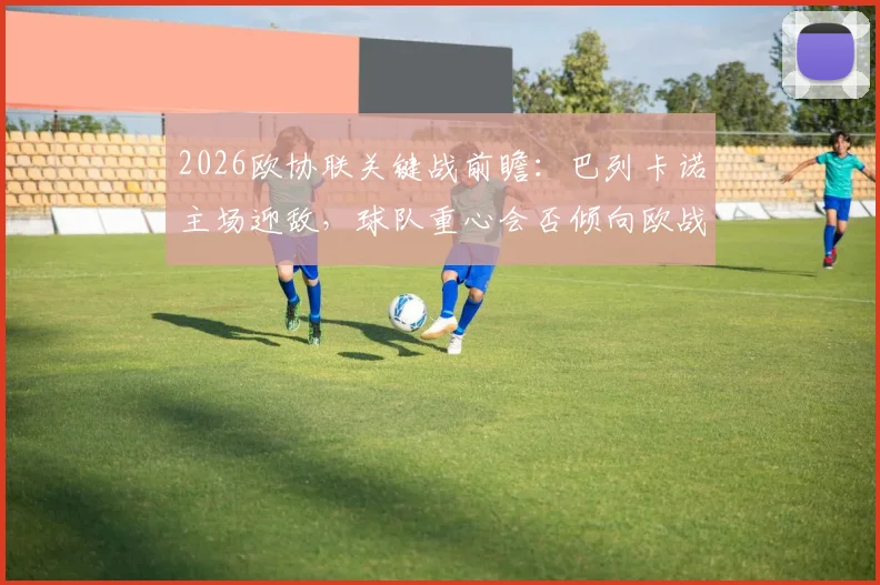 2026欧协联关键战前瞻：巴列卡诺主场迎敌，球队重心会否倾向欧战？雅典AEK强大客场能力成X因素