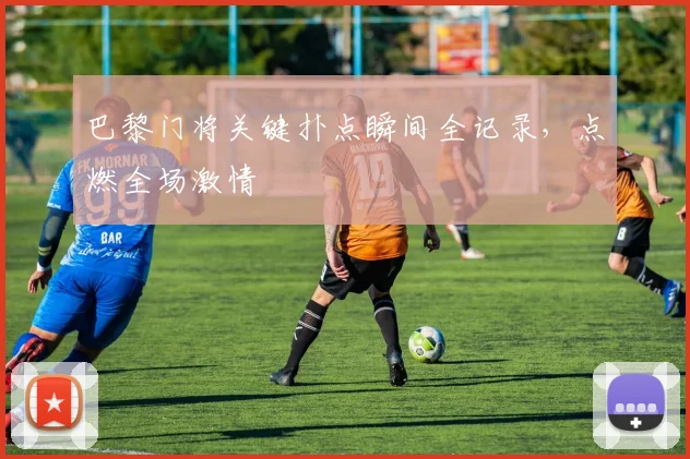 巴黎门将关键扑点瞬间全记录，点燃全场激情
