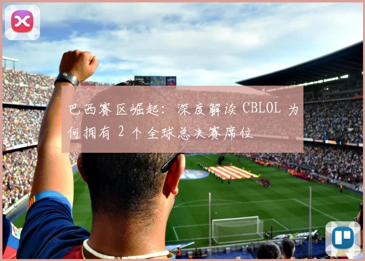 巴西赛区崛起：深度解读 CBLOL 为何拥有 2 个全球总决赛席位