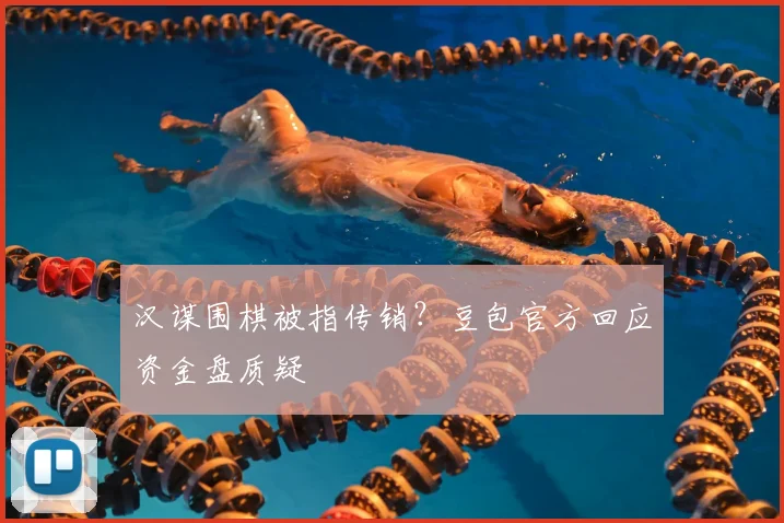 汉谋围棋被指传销？豆包官方回应资金盘质疑